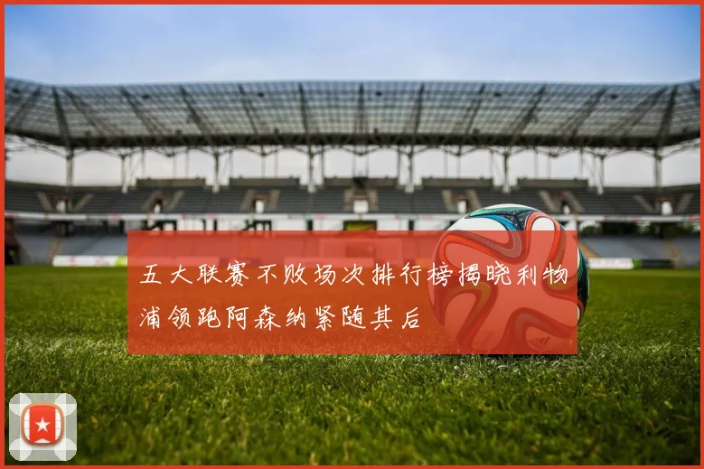 五大联赛不败场次排行榜揭晓利物浦领跑阿森纳紧随其后