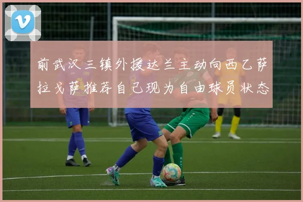 前武汉三镇外援达兰主动向西乙萨拉戈萨推荐自己现为自由球员状态良好
