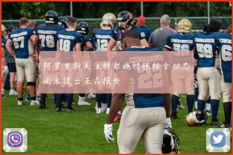 阿贾克斯关注特尔施特根转会动态尚未提出正式报价