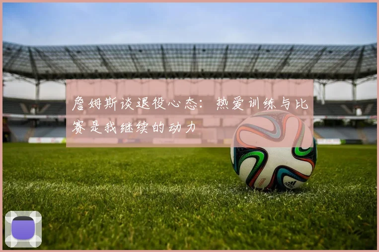 詹姆斯谈退役心态：热爱训练与比赛是我继续的动力