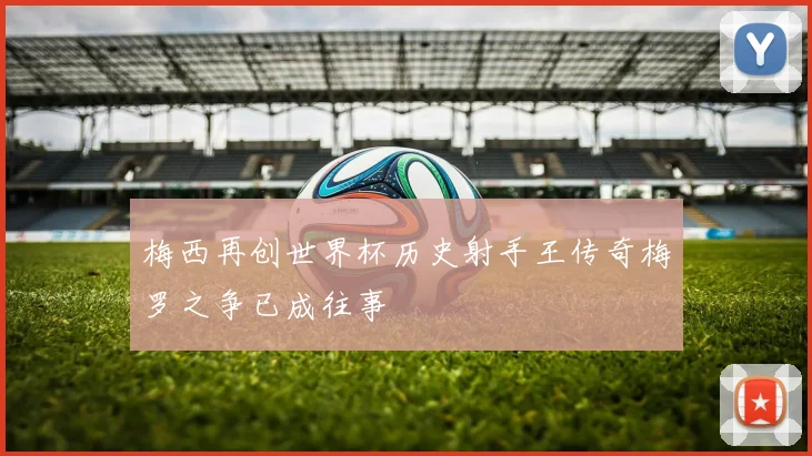 梅西再创世界杯历史射手王传奇梅罗之争已成往事