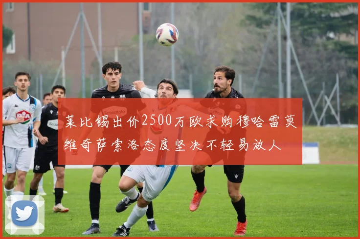 莱比锡出价2500万欧求购穆哈雷莫维奇萨索洛态度坚决不轻易放人