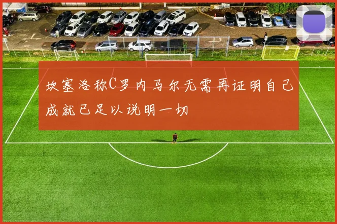 坎塞洛称C罗内马尔无需再证明自己成就已足以说明一切