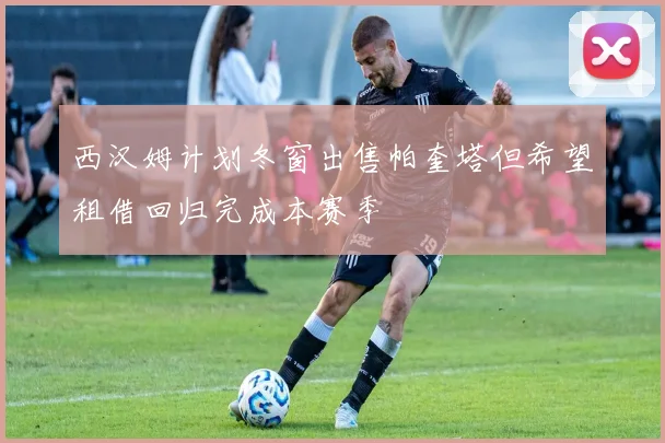 西汉姆计划冬窗出售帕奎塔但希望租借回归完成本赛季