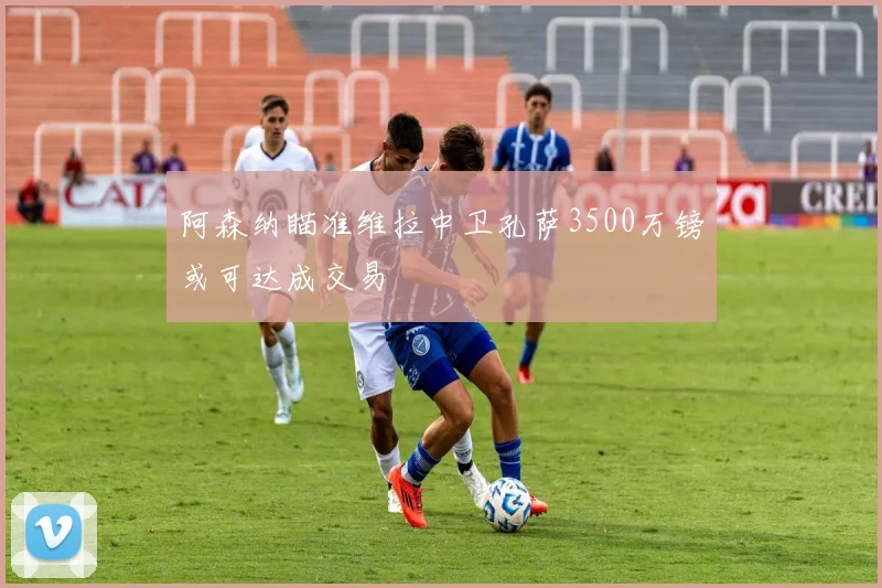 阿森纳瞄准维拉中卫孔萨3500万镑或可达成交易