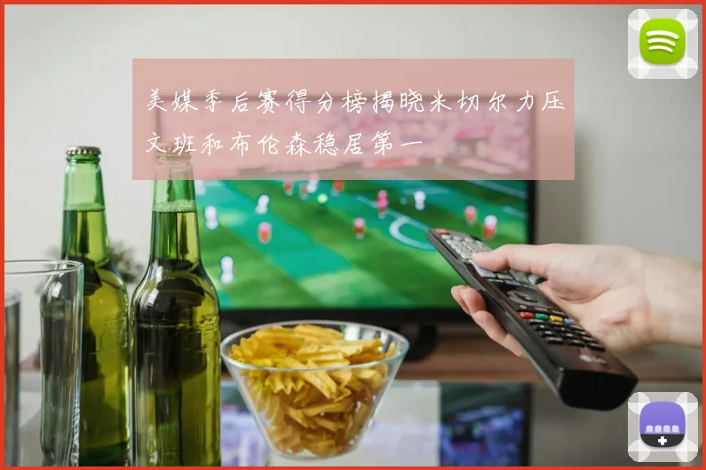 美媒季后赛得分榜揭晓米切尔力压文班和布伦森稳居第一