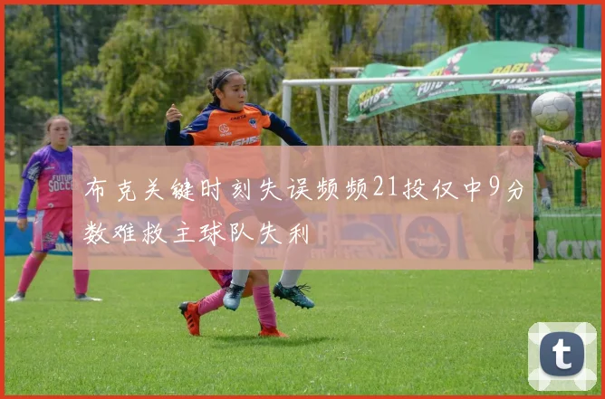 布克关键时刻失误频频21投仅中9分数难救主球队失利