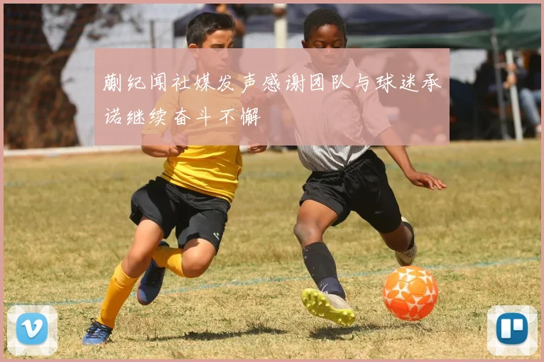 蒯纪闻社媒发声感谢团队与球迷承诺继续奋斗不懈