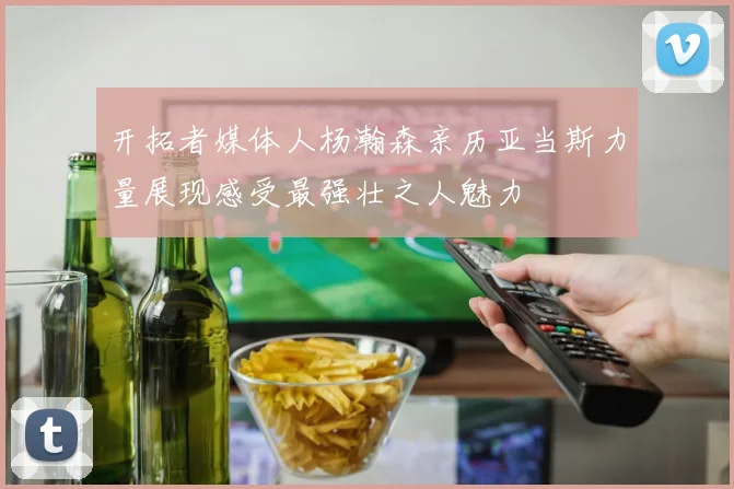 开拓者媒体人杨瀚森亲历亚当斯力量展现感受最强壮之人魅力