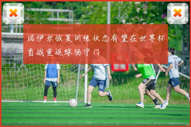 诺伊尔恢复训练状态有望在世界杯首战重返球场守门