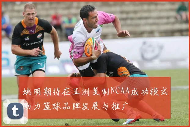姚明期待在亚洲复制NCAA成功模式助力篮球品牌发展与推广