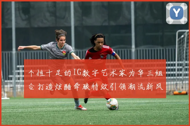 个性十足的IG数字艺术家为华三组合打造炫酷牵狼特效引领潮流新风尚
