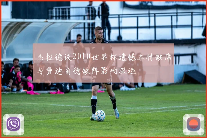 杰拉德谈2010世界杯遗憾本特缺席与费迪南德缺阵影响深远