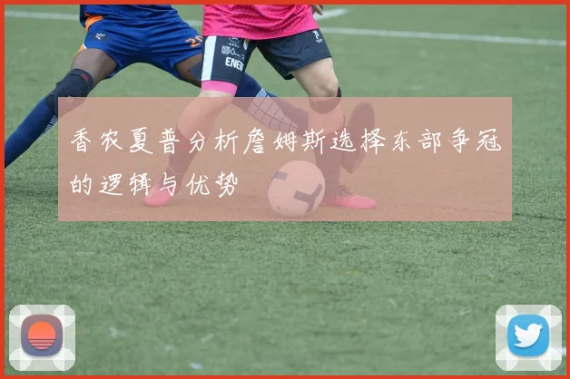 香农夏普分析詹姆斯选择东部争冠的逻辑与优势