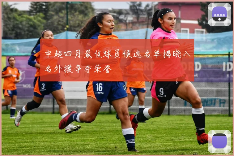 中超四月最佳球员候选名单揭晓八名外援争夺荣誉