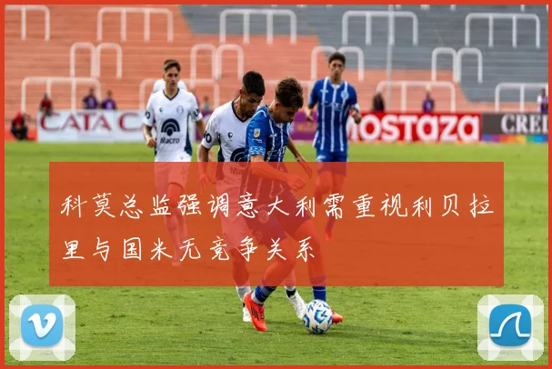 科莫总监强调意大利需重视利贝拉里与国米无竞争关系