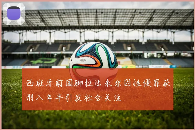 西班牙前国脚拉法米尔因性侵罪获刑八年半引发社会关注