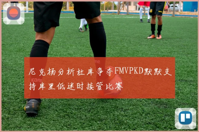 尼克杨分析杜库争夺FMVPKD默默支持库里低迷时接管比赛