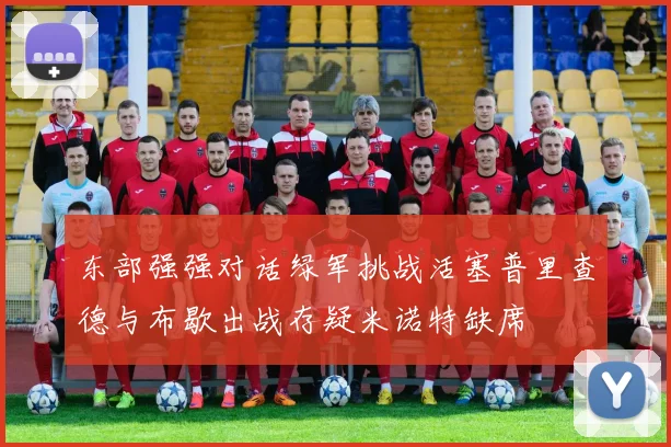 东部强强对话绿军挑战活塞普里查德与布歇出战存疑米诺特缺席