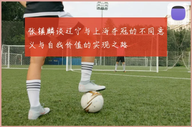 张镇麟谈辽宁与上海夺冠的不同意义与自我价值的实现之路