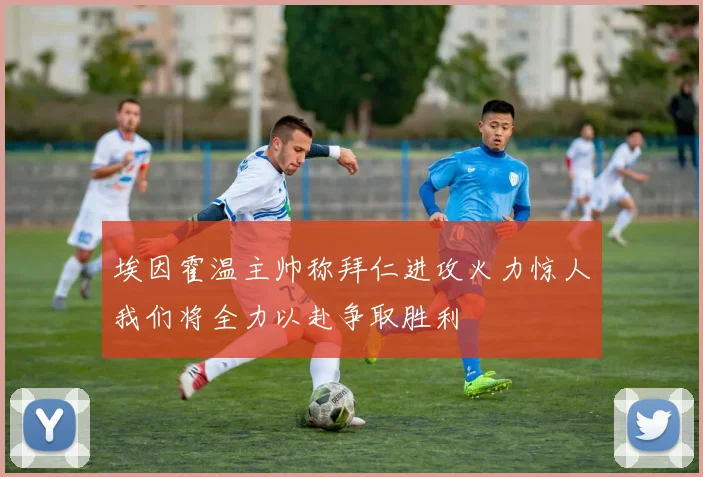 埃因霍温主帅称拜仁进攻火力惊人我们将全力以赴争取胜利
